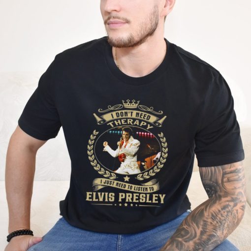 I Don't Need Therapy I Just Need To Listen To Elvis Presley Shirt