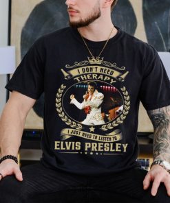 I Don't Need Therapy I Just Need To Listen To Elvis Presley Shirt