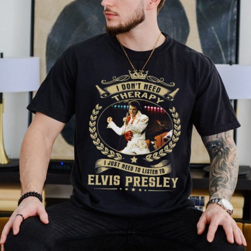 I Don't Need Therapy I Just Need To Listen To Elvis Presley Shirt