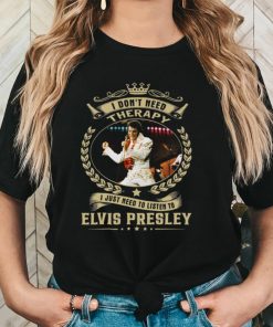 I Don't Need Therapy I Just Need To Listen To Elvis Presley Shirt