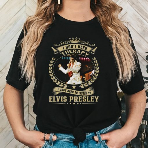 I Don't Need Therapy I Just Need To Listen To Elvis Presley Shirt