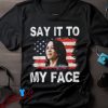 Say It To My Face Shirt, Kamala Harris 2024 Merchandise, Political Clothing