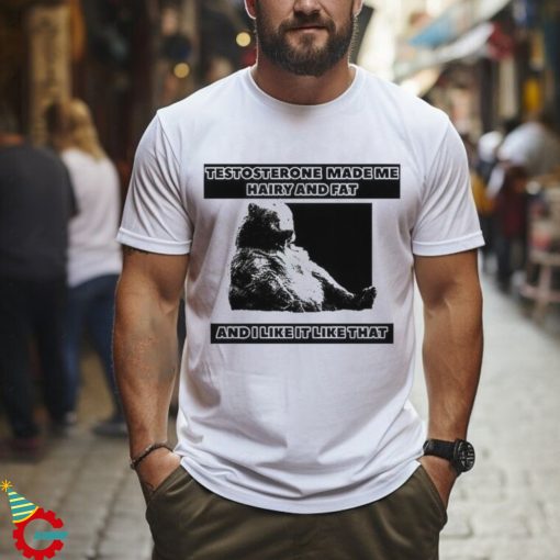 Silas Denver Testosterone Made Me Hairy And Fat And I Like It Like That T Shirt