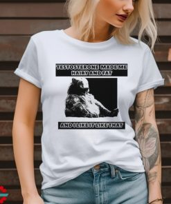 Silas Denver Testosterone Made Me Hairy And Fat And I Like It Like That T Shirt