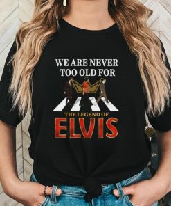 We Are Never Too Old For The Legend Of Elvis Shirt