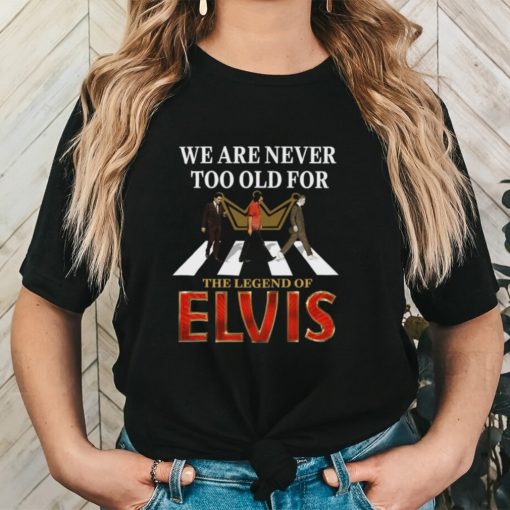 We Are Never Too Old For The Legend Of Elvis Shirt