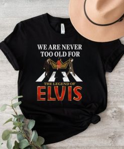 We Are Never Too Old For The Legend Of Elvis Shirt