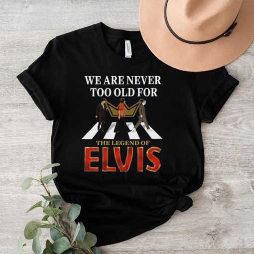 We Are Never Too Old For The Legend Of Elvis Shirt