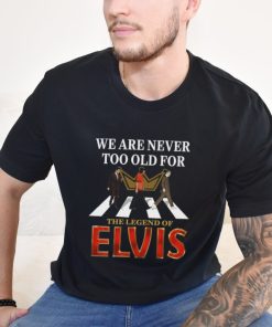 We Are Never Too Old For The Legend Of Elvis Shirt