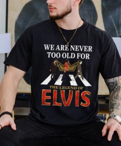 We Are Never Too Old For The Legend Of Elvis Shirt