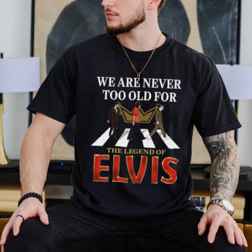 We Are Never Too Old For The Legend Of Elvis Shirt