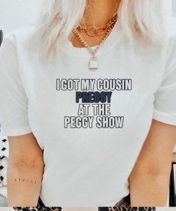 I Got My Cousin Preggy At The Peggy Show Shirt