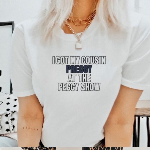 I Got My Cousin Preggy At The Peggy Show Shirt