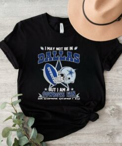 Official I May Not Be In Dallas But I Am A Cowboys Fan No Matter Where I Am shirt