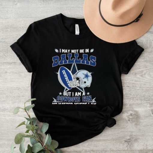 Official I May Not Be In Dallas But I Am A Cowboys Fan No Matter Where I Am shirt