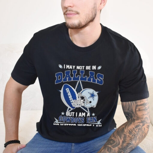 Official I May Not Be In Dallas But I Am A Cowboys Fan No Matter Where I Am shirt