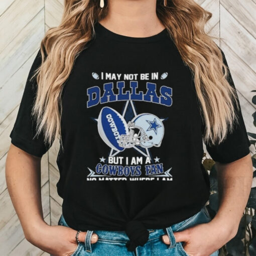 Official I May Not Be In Dallas But I Am A Cowboys Fan No Matter Where I Am shirt