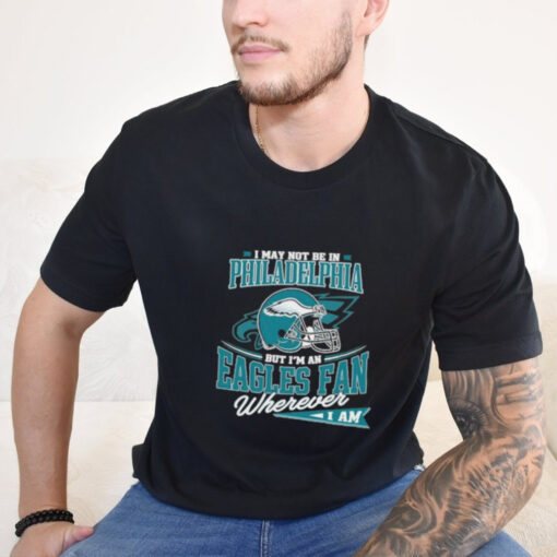 Official I May Not Be In Philadelphia But I’m A Eagles Fan Wherever I Am shirt