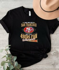 Official I May Not Be In San Francisco But I’m A 49ers Fan Wherever I Am Shirt