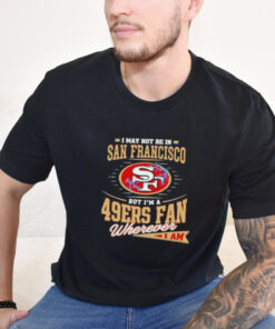 Official I May Not Be In San Francisco But I’m A 49ers Fan Wherever I Am Shirt