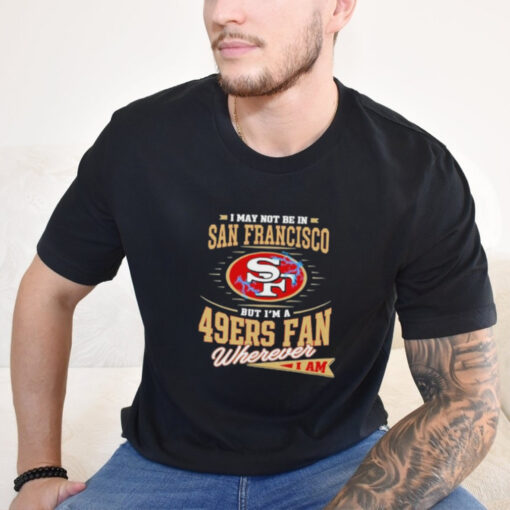 Official I May Not Be In San Francisco But I’m A 49ers Fan Wherever I Am Shirt