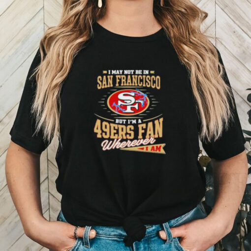 Official I May Not Be In San Francisco But I’m A 49ers Fan Wherever I Am Shirt