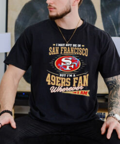 Official I May Not Be In San Francisco But I’m A 49ers Fan Wherever I Am Shirt