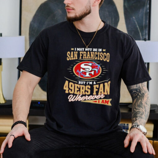 Official I May Not Be In San Francisco But I’m A 49ers Fan Wherever I Am Shirt