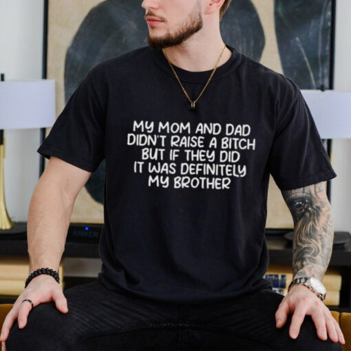 Official My Mom And Dad Didnt Raise A Bitch But If They Did It Was Definitely My Brother Shirt