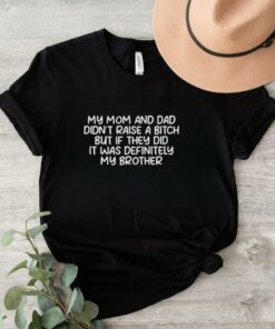 Official My Mom And Dad Didnt Raise A Bitch But If They Did It Was Definitely My Brother Shirt