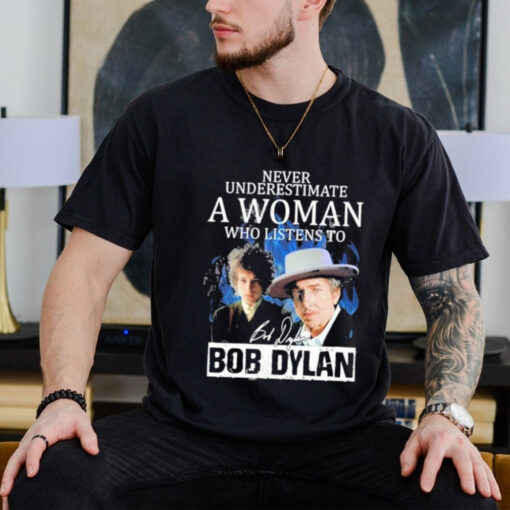 Official Never Underestimate A Woman Who Listens To Bob Dylan Signature T Shirt