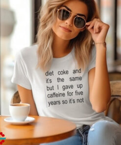 Diet Coke And It’s The Same But I Gave Up Caffeine For Five Years So It’s Not Shirt