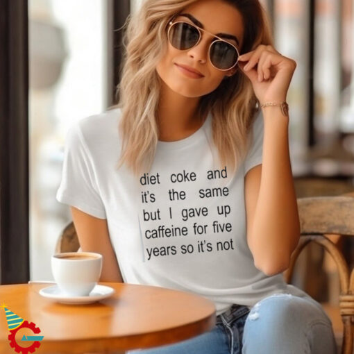 Diet Coke And It’s The Same But I Gave Up Caffeine For Five Years So It’s Not Shirt