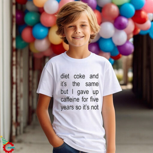 Diet Coke And It’s The Same But I Gave Up Caffeine For Five Years So It’s Not Shirt