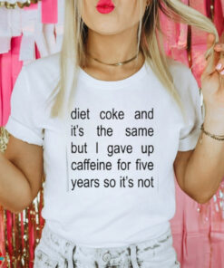 Diet Coke And It’s The Same But I Gave Up Caffeine For Five Years So It’s Not Shirt