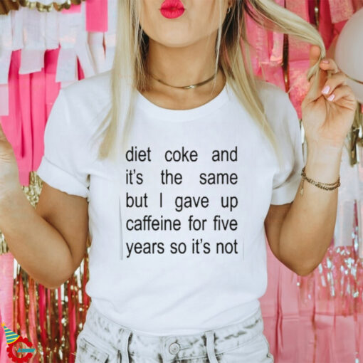 Diet Coke And It’s The Same But I Gave Up Caffeine For Five Years So It’s Not Shirt