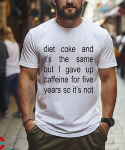 Diet Coke And It’s The Same But I Gave Up Caffeine For Five Years So It’s Not Shirt