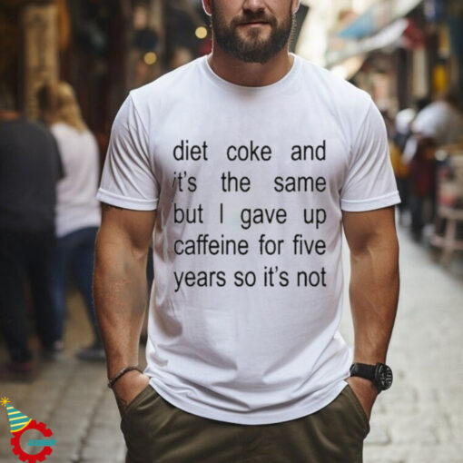 Diet Coke And It’s The Same But I Gave Up Caffeine For Five Years So It’s Not Shirt