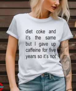 Diet Coke And It’s The Same But I Gave Up Caffeine For Five Years So It’s Not Shirt