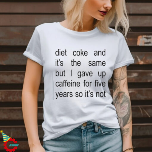 Diet Coke And It’s The Same But I Gave Up Caffeine For Five Years So It’s Not Shirt