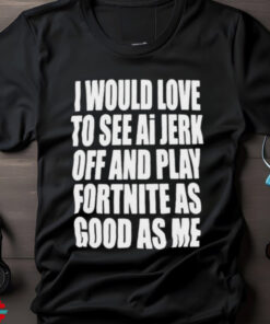 I Would Love To See Ai Jerk Off And Play Fortnite As Good As Me T shirts