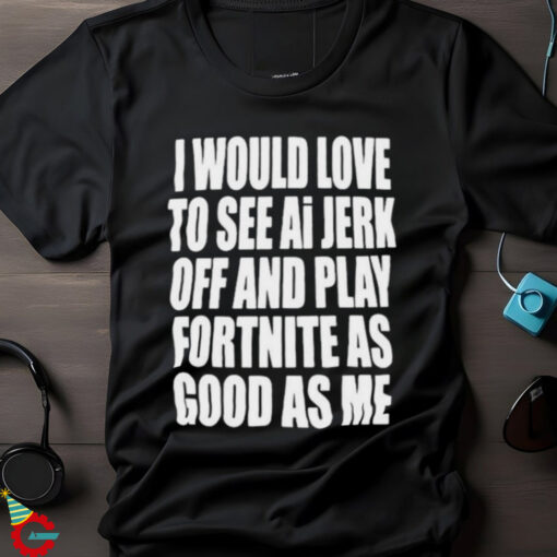 I Would Love To See Ai Jerk Off And Play Fortnite As Good As Me T shirts