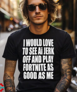 I Would Love To See Ai Jerk Off And Play Fortnite As Good As Me T shirts