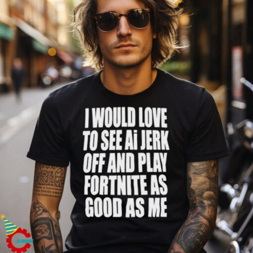 I Would Love To See Ai Jerk Off And Play Fortnite As Good As Me T shirts