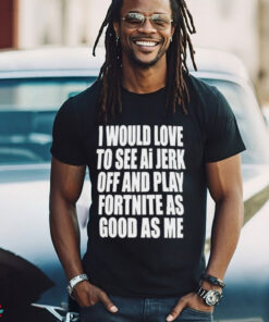 I Would Love To See Ai Jerk Off And Play Fortnite As Good As Me T shirts