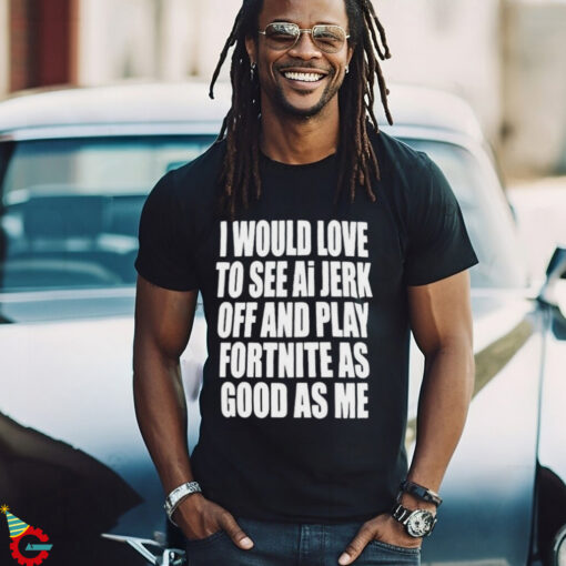 I Would Love To See Ai Jerk Off And Play Fortnite As Good As Me T shirts