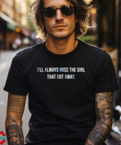 I’ll Always That Got Away T shirts