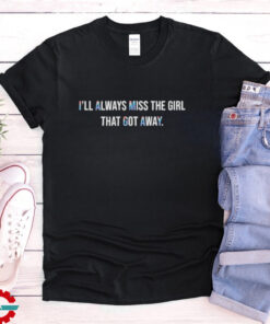 I’ll Always That Got Away T shirts