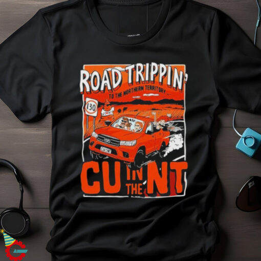 Road Trippin In The Cunt To The Northern Territory T shirts