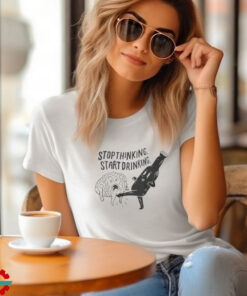 Stop Thinking Start Drinking T Shirt